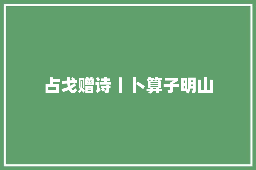 占戈赠诗丨卜算子明山