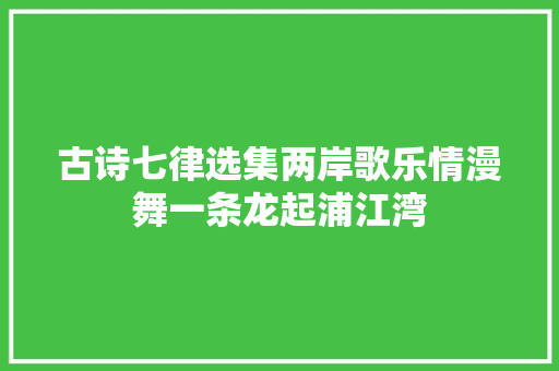 古诗七律选集两岸歌乐情漫舞一条龙起浦江湾