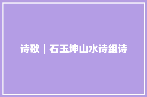 诗歌｜石玉坤山水诗组诗
