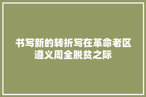 书写新的转折写在革命老区遵义周全脱贫之际