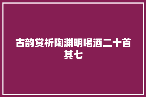 古韵赏析陶渊明喝酒二十首其七