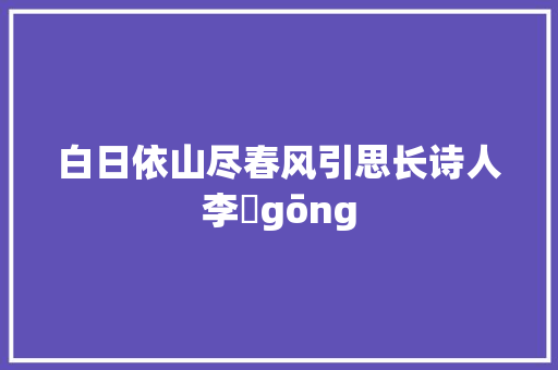白日依山尽春风引思长诗人李龏gōng