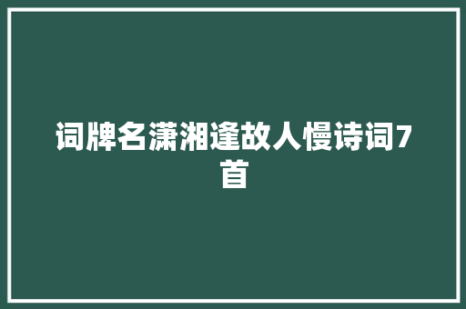 词牌名潇湘逢故人慢诗词7首