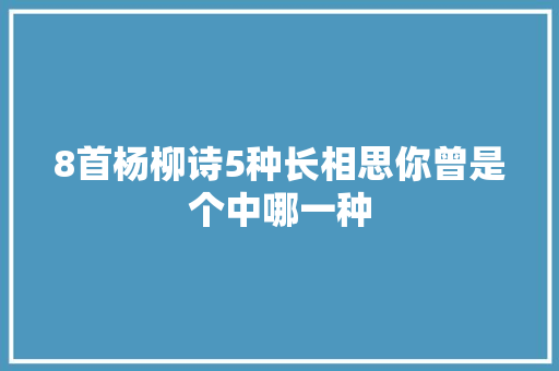 8首杨柳诗5种长相思你曾是个中哪一种