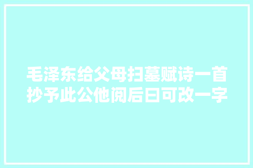 毛泽东给父母扫墓赋诗一首抄予此公他阅后曰可改一字一句