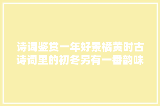诗词鉴赏一年好景橘黄时古诗词里的初冬另有一番韵味