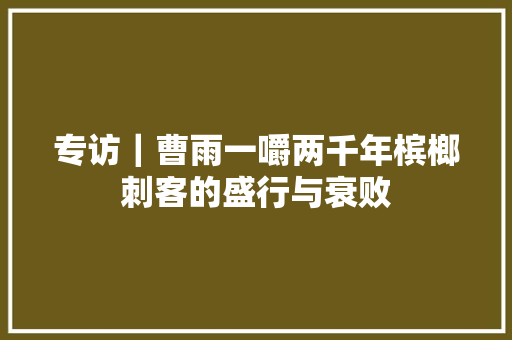 专访｜曹雨一嚼两千年槟榔刺客的盛行与衰败