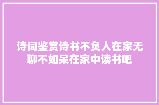 诗词鉴赏诗书不负人在家无聊不如呆在家中读书吧