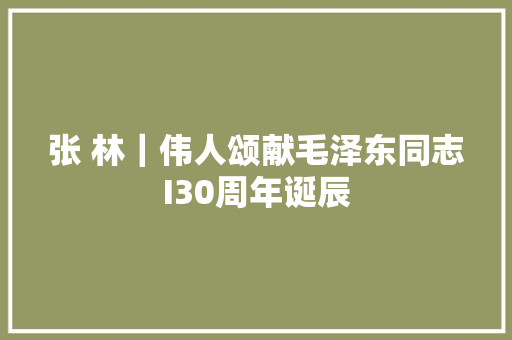 张 林｜伟人颂献毛泽东同志I30周年诞辰