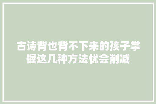 古诗背也背不下来的孩子掌握这几种方法忧会削减