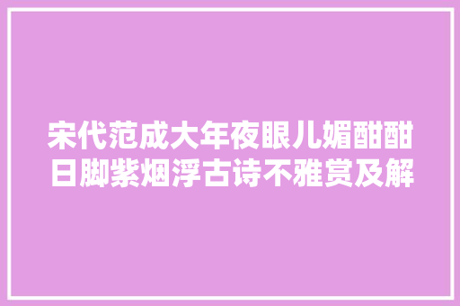 宋代范成大年夜眼儿媚酣酣日脚紫烟浮古诗不雅赏及解析 涨常识