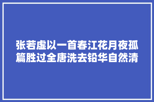 张若虚以一首春江花月夜孤篇胜过全唐洗去铅华自然清丽