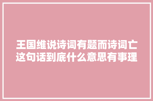王国维说诗词有题而诗词亡这句话到底什么意思有事理吗