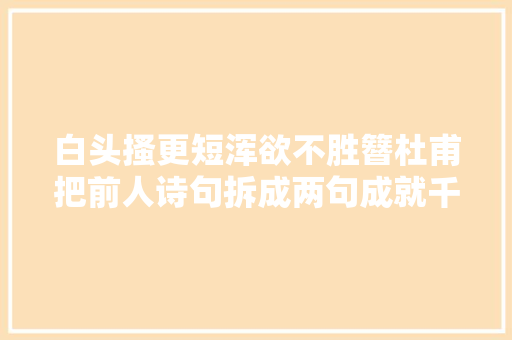 白头搔更短浑欲不胜簪杜甫把前人诗句拆成两句成就千古绝唱