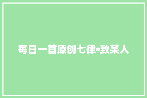 每日一首原创七律•致某人