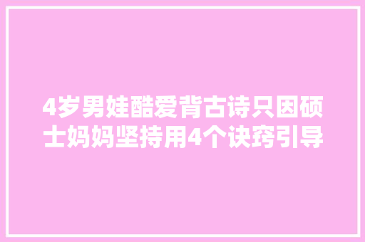 4岁男娃酷爱背古诗只因硕士妈妈坚持用4个诀窍引导效率真高