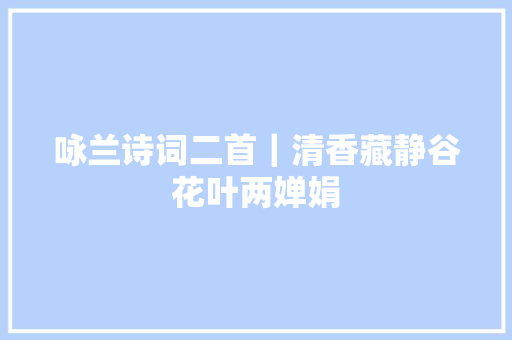 咏兰诗词二首｜清香藏静谷花叶两婵娟
