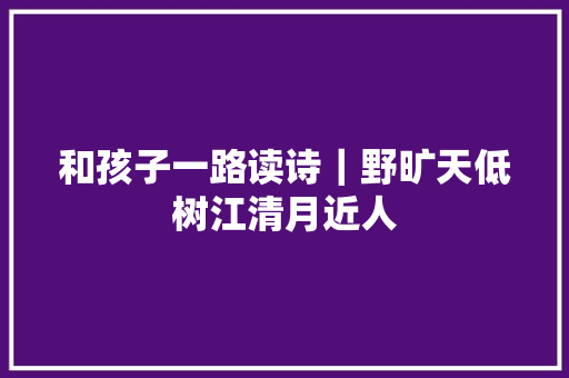 和孩子一路读诗｜野旷天低树江清月近人