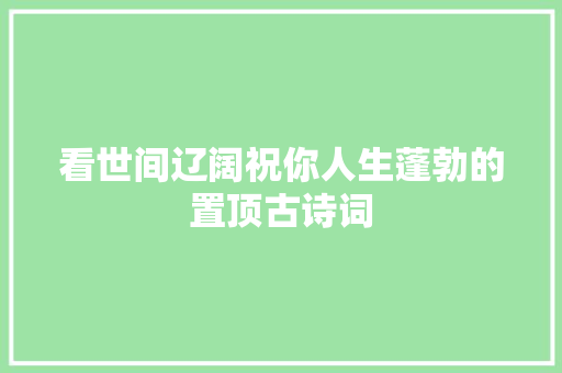 看世间辽阔祝你人生蓬勃的置顶古诗词