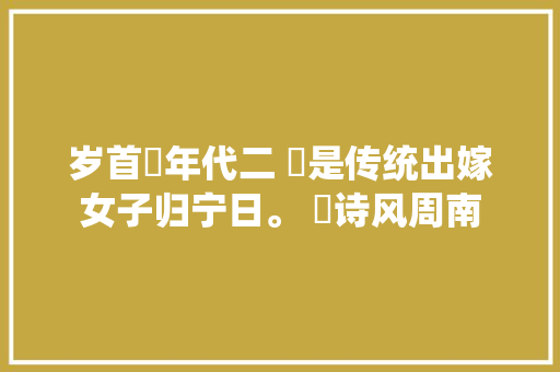 岁首年代二 ​是传统出嫁女子归宁日。 ​诗风周南