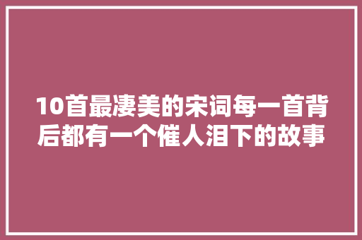 10首最凄美的宋词每一首背后都有一个催人泪下的故事值得收藏