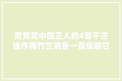 赞赏花中四正人的4首千古佳作梅竹兰菊各一首级略它们的风姿