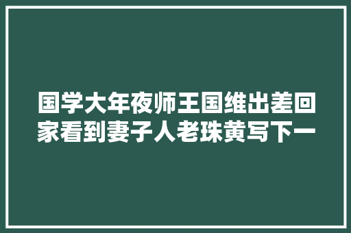 国学大年夜师王国维出差回家看到妻子人老珠黄写下一词却流传千古