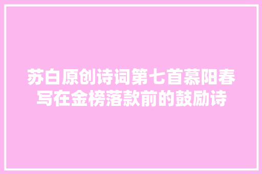 苏白原创诗词第七首慕阳春写在金榜落款前的鼓励诗