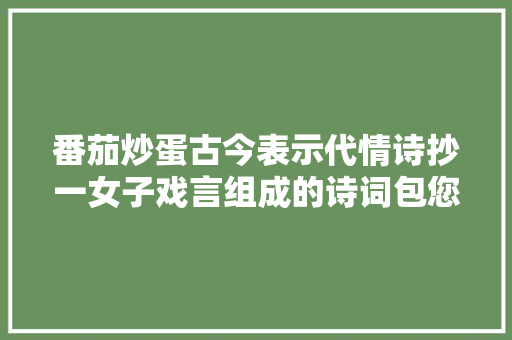 番茄炒蛋古今表示代情诗抄一女子戏言组成的诗词包您看笑
