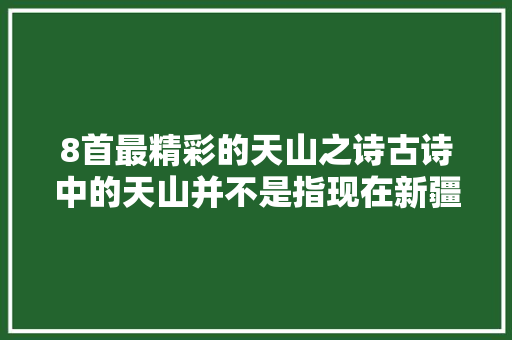 8首最精彩的天山之诗古诗中的天山并不是指现在新疆的天山