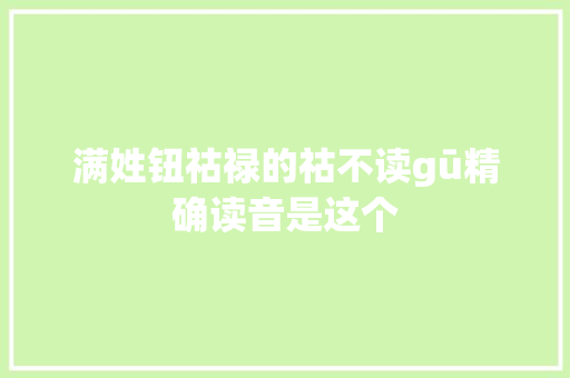 满姓钮祜禄的祜不读gū精确读音是这个