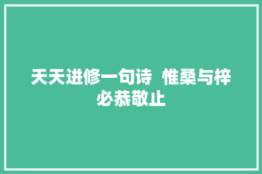 天天进修一句诗  惟桑与梓必恭敬止 天天进修一句诗  惟桑与梓必恭敬止