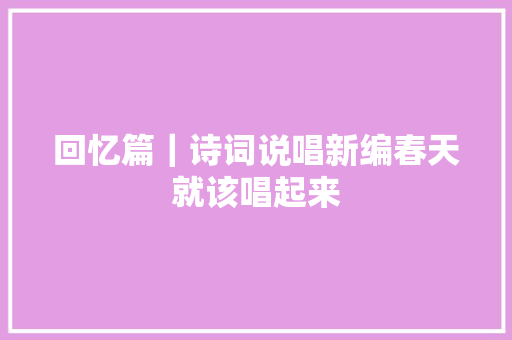 回忆篇｜诗词说唱新编春天就该唱起来