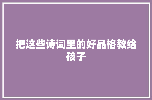 把这些诗词里的好品格教给孩子 把这些诗词里的好品格教给孩子