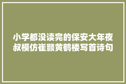小学都没读完的保安大年夜叔模仿崔颢黄鹤楼写首诗句句有水平 小学都没读完的保安大年夜叔模仿崔颢黄鹤楼写首诗句句有水平