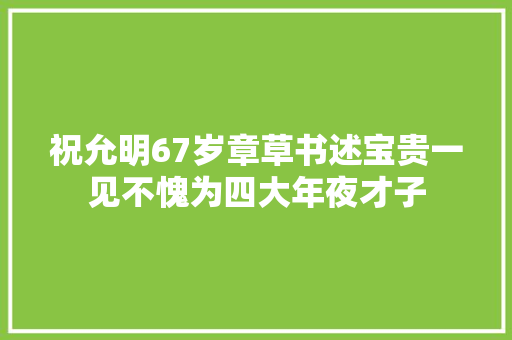 祝允明67岁章草书述宝贵一见不愧为四大年夜才子