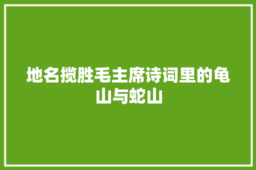 地名揽胜毛主席诗词里的龟山与蛇山