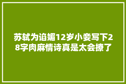 苏轼为谄媚12岁小妾写下28字肉麻情诗真是太会撩了