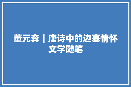 董元奔｜唐诗中的边塞情怀文学随笔