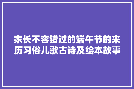 家长不容错过的端午节的来历习俗儿歌古诗及绘本故事主题分享