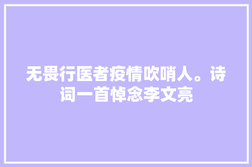 无畏行医者疫情吹哨人。诗词一首悼念李文亮