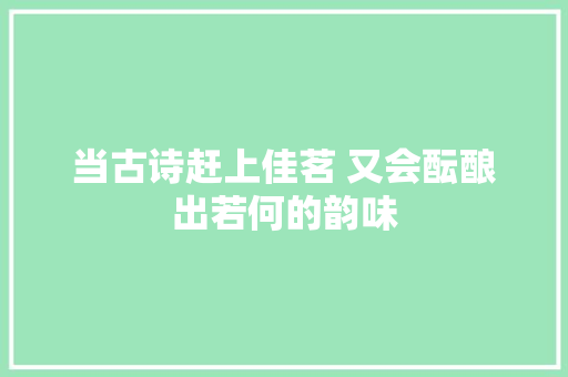 当古诗赶上佳茗 又会酝酿出若何的韵味