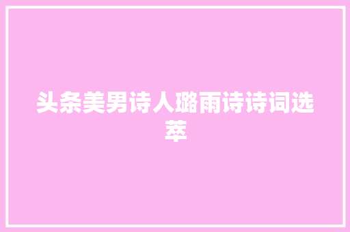 头条美男诗人璐雨诗诗词选萃 头条美男诗人璐雨诗诗词选萃