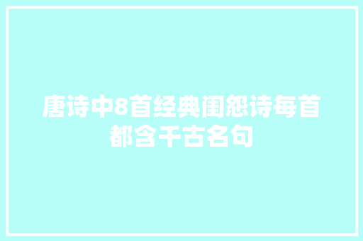唐诗中8首经典闺怨诗每首都含千古名句 唐诗中8首经典闺怨诗每首都含千古名句