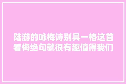 陆游的咏梅诗别具一格这首看梅绝句就很有趣值得我们一读 陆游的咏梅诗别具一格这首看梅绝句就很有趣值得我们一读