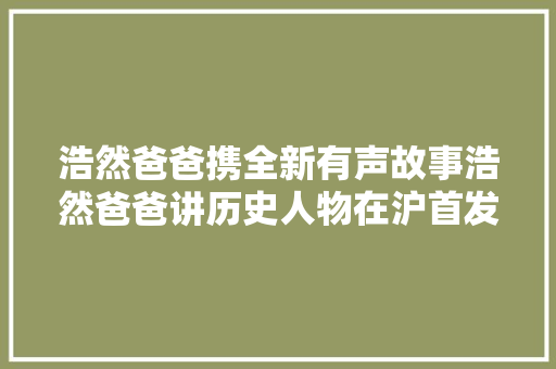 浩然爸爸携全新有声故事浩然爸爸讲历史人物在沪首发