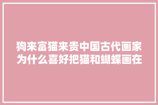 狗来富猫来贵中国古代画家为什么喜好把猫和蝴蝶画在一路