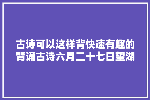 古诗可以这样背快速有趣的背诵古诗六月二十七日望湖楼醉书