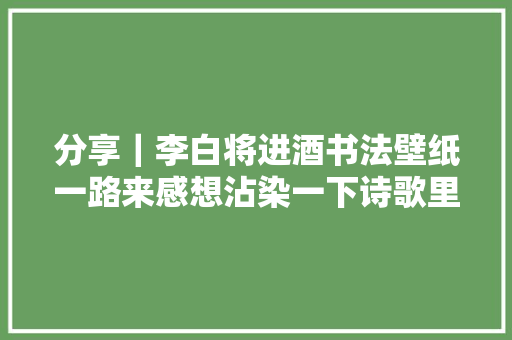 分享｜李白将进酒书法壁纸一路来感想沾染一下诗歌里的浪漫吧