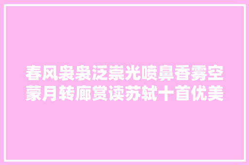 春风袅袅泛崇光喷鼻香雾空蒙月转廊赏读苏轼十首优美七言绝句